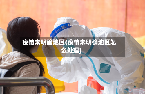疫情未明确地区(疫情未明确地区怎么处理)