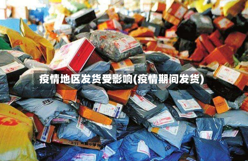 疫情地区发货受影响(疫情期间发货)