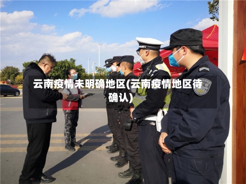 云南疫情未明确地区(云南疫情地区待确认)