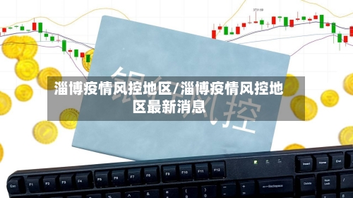 淄博疫情风控地区/淄博疫情风控地区最新消息