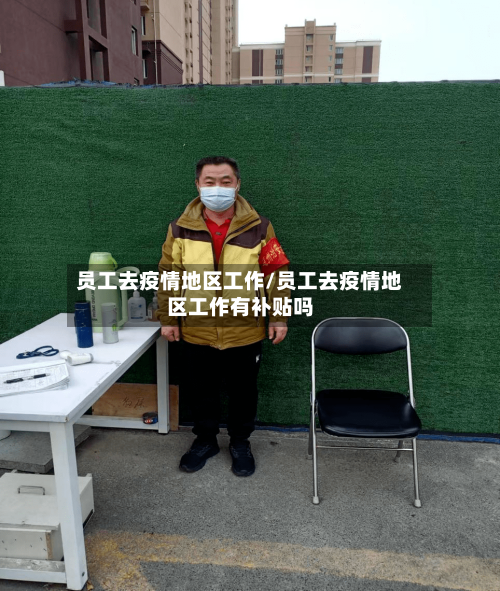 员工去疫情地区工作/员工去疫情地区工作有补贴吗