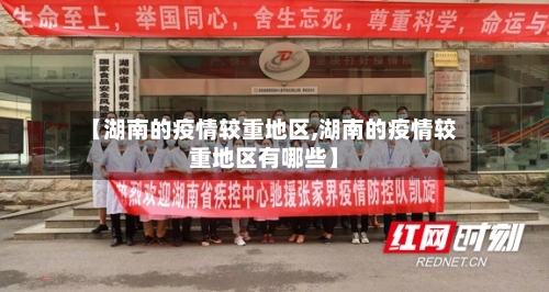 【湖南的疫情较重地区,湖南的疫情较重地区有哪些】-第2张图片