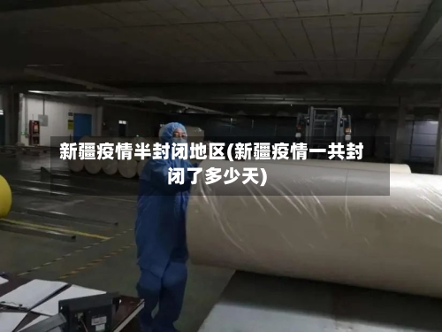 新疆疫情半封闭地区(新疆疫情一共封闭了多少天)-第2张图片