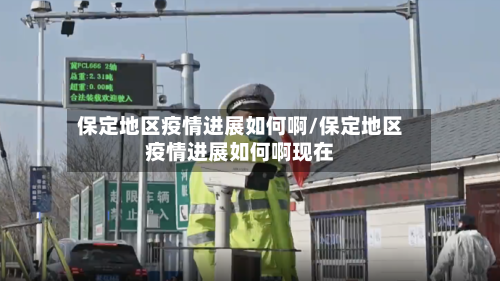 保定地区疫情进展如何啊/保定地区疫情进展如何啊现在