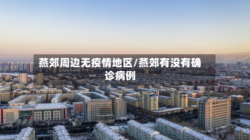 燕郊周边无疫情地区/燕郊有没有确诊病例-第2张图片