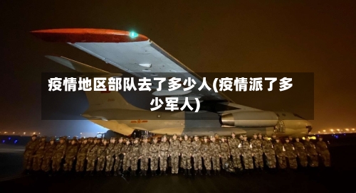 疫情地区部队去了多少人(疫情派了多少军人)-第2张图片