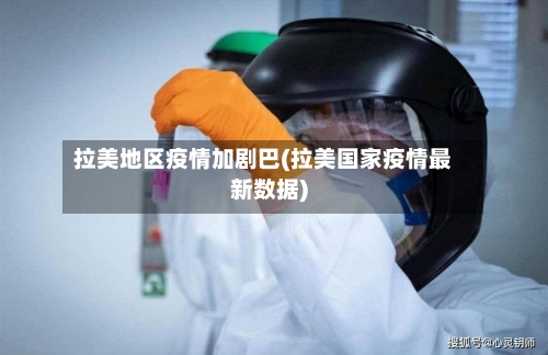 拉美地区疫情加剧巴(拉美国家疫情最新数据)-第2张图片