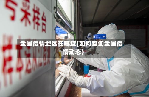 全国疫情地区在哪查(如何查询全国疫情动态)
