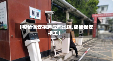 【疫情保安招聘成都地区,成都保安招工】-第2张图片