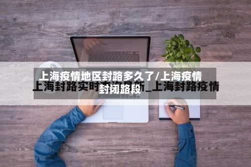 上海疫情地区封路多久了/上海疫情封闭路段-第2张图片