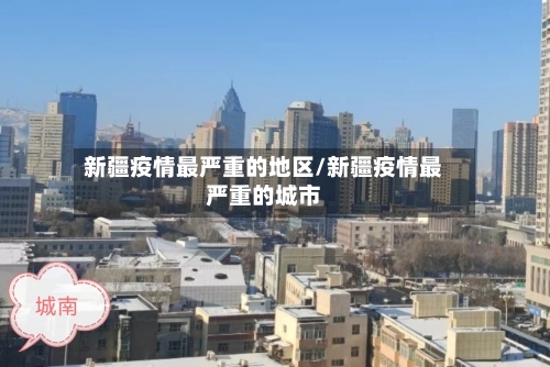 新疆疫情最严重的地区/新疆疫情最严重的城市