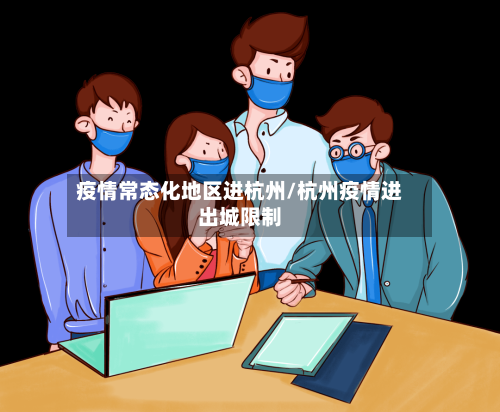 疫情常态化地区进杭州/杭州疫情进出城限制-第3张图片