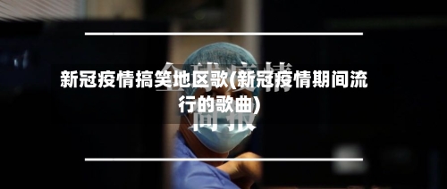 新冠疫情搞笑地区歌(新冠疫情期间流行的歌曲)