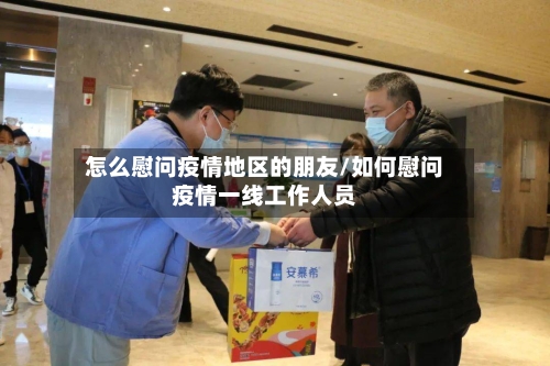 怎么慰问疫情地区的朋友/如何慰问疫情一线工作人员-第2张图片