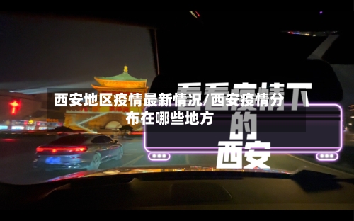 西安地区疫情最新情况/西安疫情分布在哪些地方