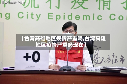 【台湾高雄地区疫情严重吗,台湾高雄地区疫情严重吗现在】