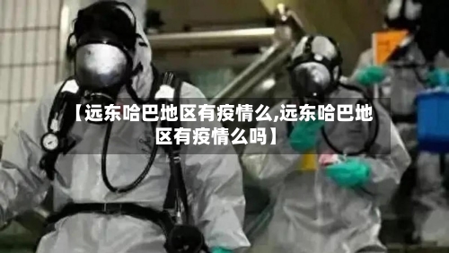 【远东哈巴地区有疫情么,远东哈巴地区有疫情么吗】