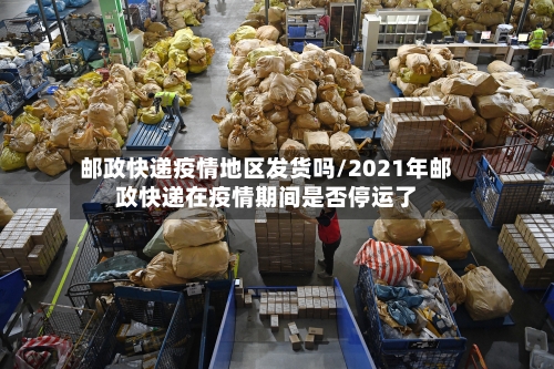 邮政快递疫情地区发货吗/2021年邮政快递在疫情期间是否停运了-第2张图片