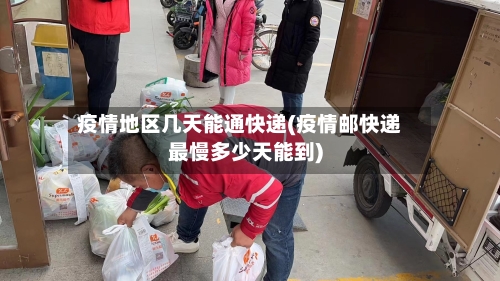 疫情地区几天能通快递(疫情邮快递最慢多少天能到)