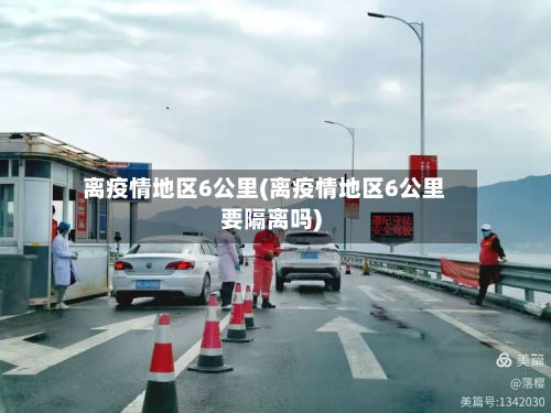 离疫情地区6公里(离疫情地区6公里要隔离吗)-第2张图片