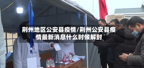 荆州地区公安县疫情/荆州公安县疫情最新消息什么时候解封-第3张图片