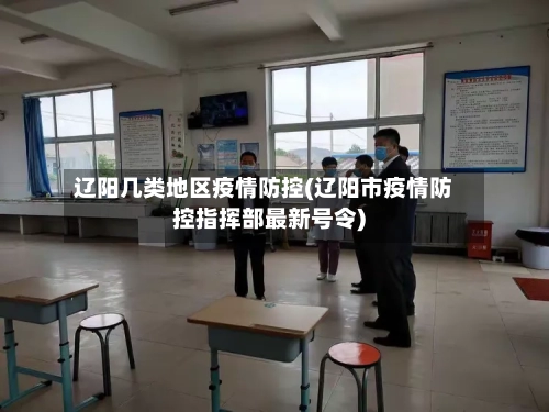 辽阳几类地区疫情防控(辽阳市疫情防控指挥部最新号令)