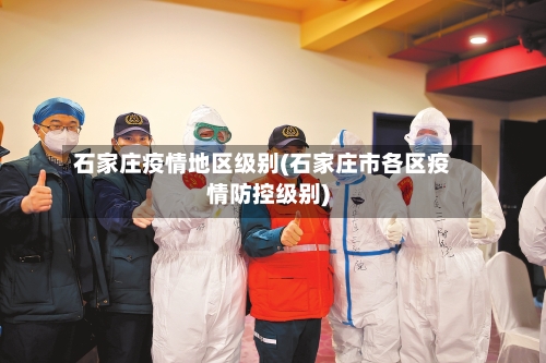 石家庄疫情地区级别(石家庄市各区疫情防控级别)-第3张图片
