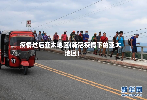 疫情过后亚太地区(新冠疫情下的亚太地区)