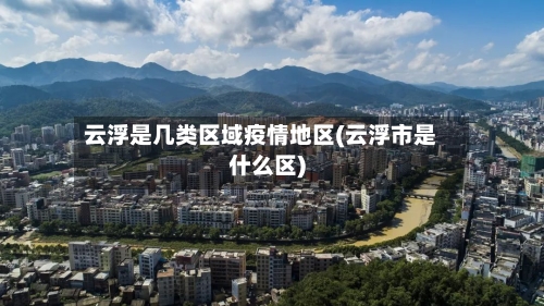 云浮是几类区域疫情地区(云浮市是什么区)
