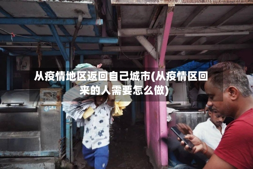 从疫情地区返回自己城市(从疫情区回来的人需要怎么做)