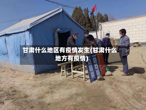 甘肃什么地区有疫情发生(甘肃什么地方有疫情)
