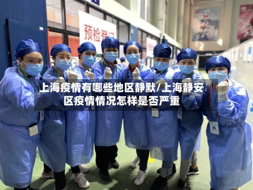 上海疫情有哪些地区静默/上海静安区疫情情况怎样是否严重-第2张图片