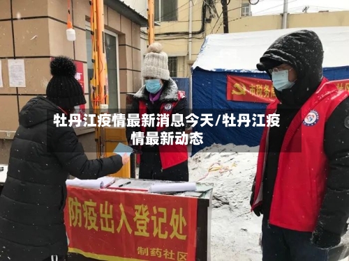 牡丹江疫情最新消息今天/牡丹江疫情最新动态-第3张图片
