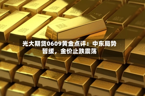 光大期货0609黄金点评：中东局势暂缓，金价止跌震荡-第2张图片