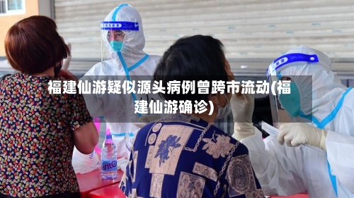 福建仙游疑似源头病例曾跨市流动(福建仙游确诊)