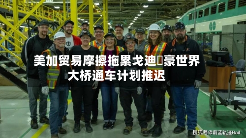 美加贸易摩擦拖累戈迪・豪世界大桥通车计划推迟-第2张图片