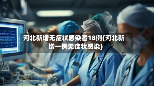 河北新增无症状感染者18例(河北新增一例无症状感染)-第2张图片