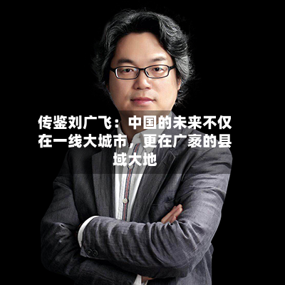 传鉴刘广飞：中国的未来不仅在一线大城市，更在广袤的县域大地-第2张图片