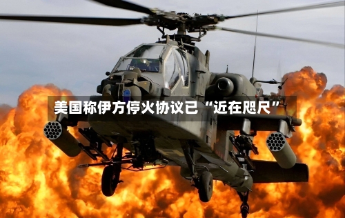 美国称伊方停火协议已 “近在咫尺”-第3张图片