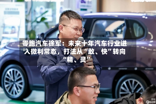 零跑汽车徐军：未来十年汽车行业进入微利常态	，打法从“敢	、快”转向“精、灵”-第2张图片