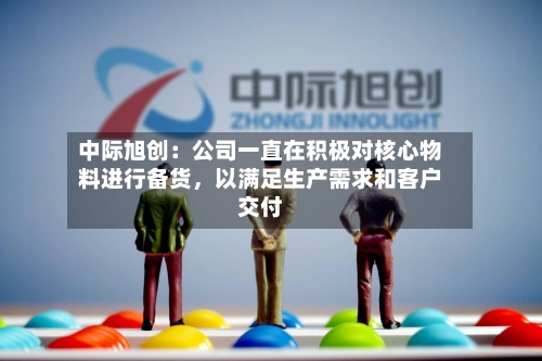 中际旭创：公司一直在积极对核心物料进行备货	，以满足生产需求和客户交付-第2张图片