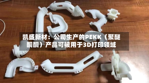 凯盛新材：公司生产的PEKK（聚醚酮酮）产品可被用于3D打印领域