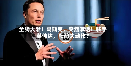 全线大涨！马斯克，突然喊话！联手英伟达，酝酿大动作？-第3张图片