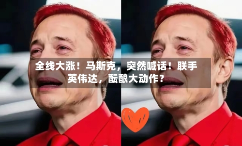 全线大涨！马斯克，突然喊话！联手英伟达，酝酿大动作？-第2张图片
