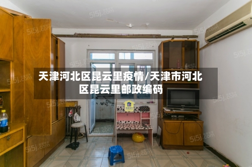 天津河北区昆云里疫情/天津市河北区昆云里邮政编码