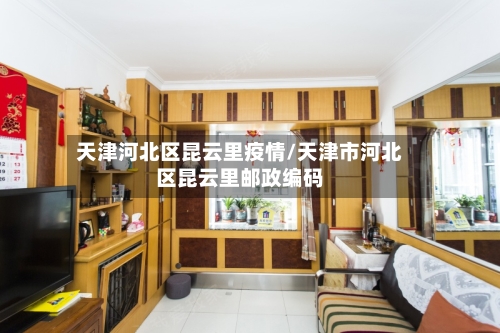 天津河北区昆云里疫情/天津市河北区昆云里邮政编码-第2张图片