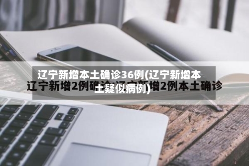 辽宁新增本土确诊36例(辽宁新增本土疑似病例)