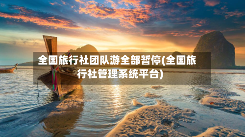 全国旅行社团队游全部暂停(全国旅行社管理系统平台)-第2张图片