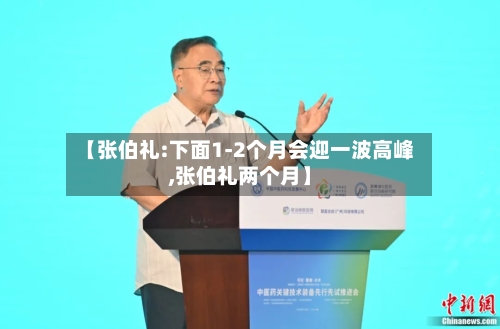 【张伯礼:下面1-2个月会迎一波高峰,张伯礼两个月】-第2张图片