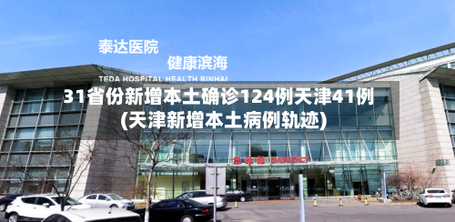 31省份新增本土确诊124例天津41例(天津新增本土病例轨迹)-第3张图片